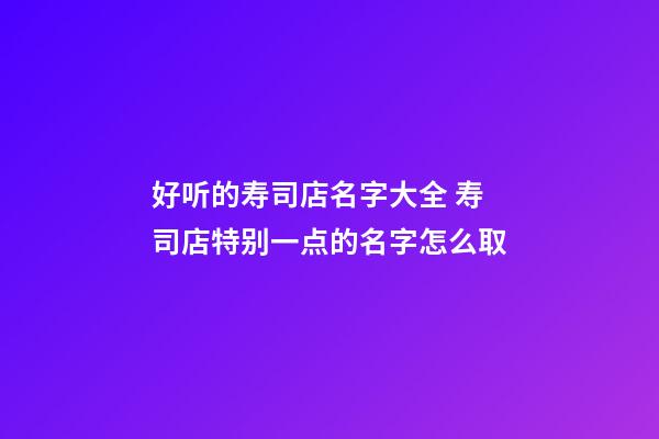 好听的寿司店名字大全 寿司店特别一点的名字怎么取
